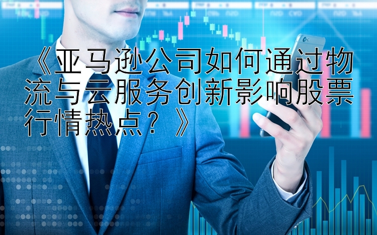 《亚马逊公司如何通过物流与云服务创新影响股票行情热点？》