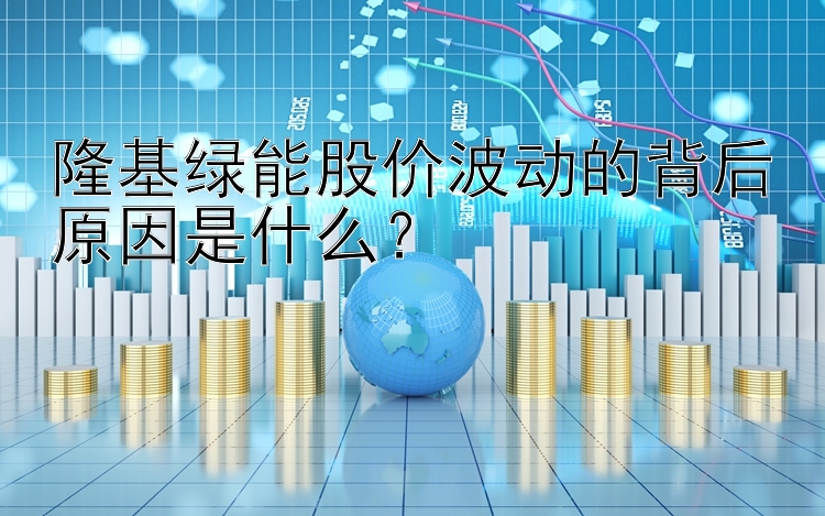 隆基绿能股价波动的背后原因是什么？