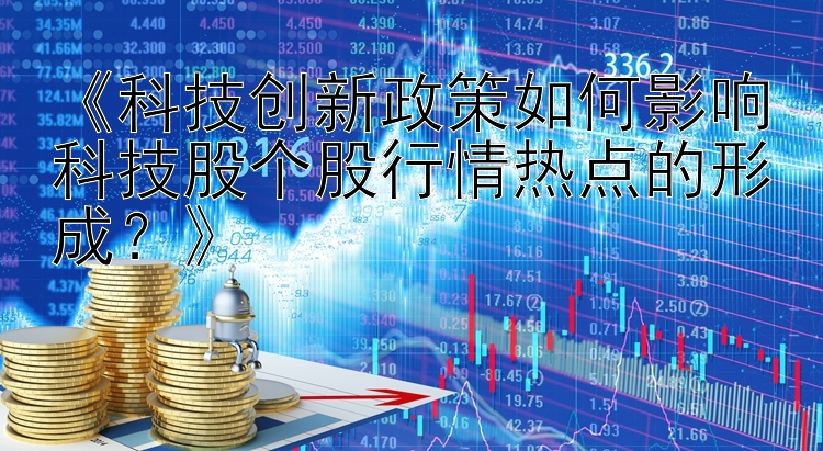 《科技创新政策如何影响科技股个股行情热点的形成？》