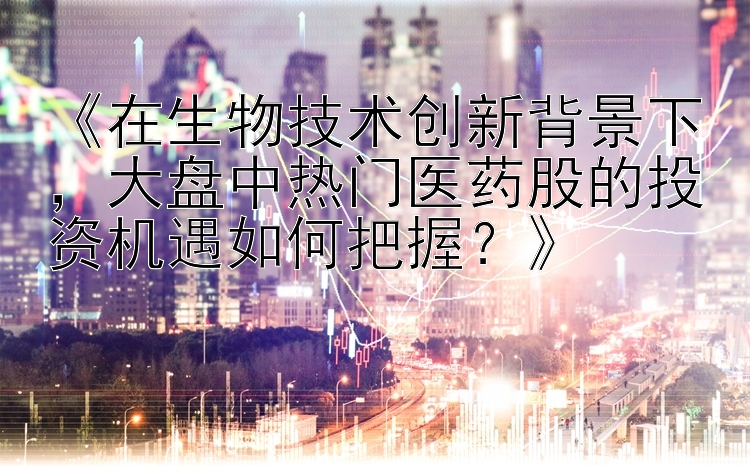 《在生物技术创新背景下，大盘中热门医药股的投资机遇如何把握？》