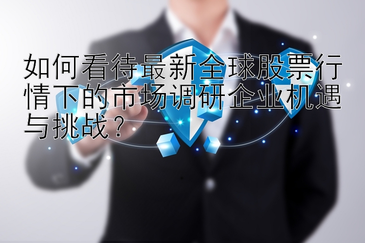 如何看待最新全球股票行情下的市场调研企业机遇与挑战？