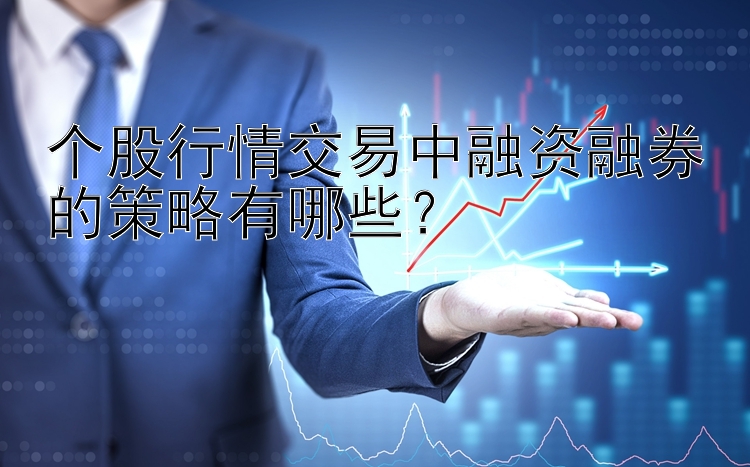 个股行情交易中融资融券的策略有哪些？