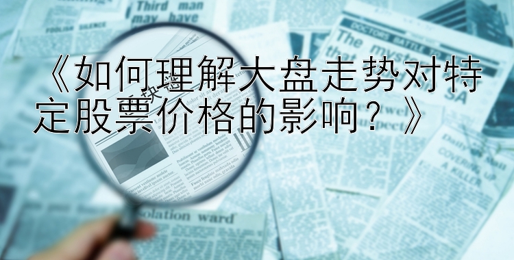 《如何理解大盘走势对特定股票价格的影响？》