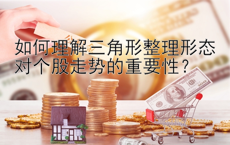 如何理解三角形整理形态对个股走势的重要性？