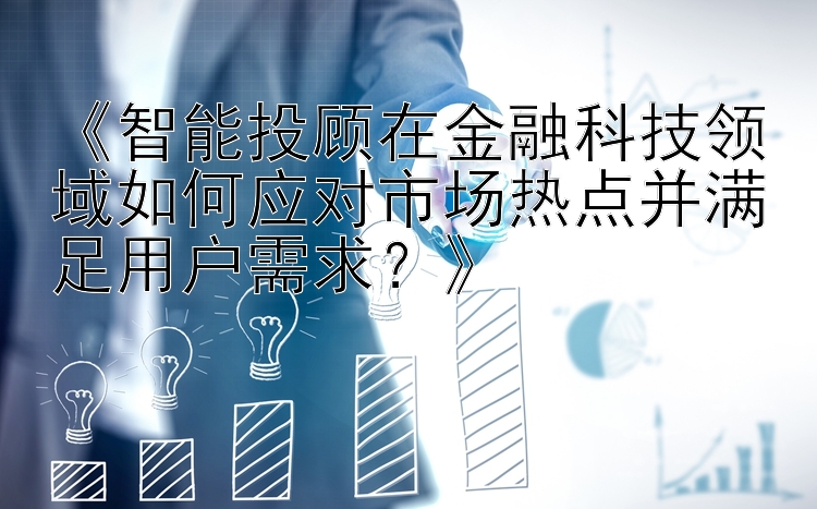 《智能投顾在金融科技领域如何应对市场热点并满足用户需求？》