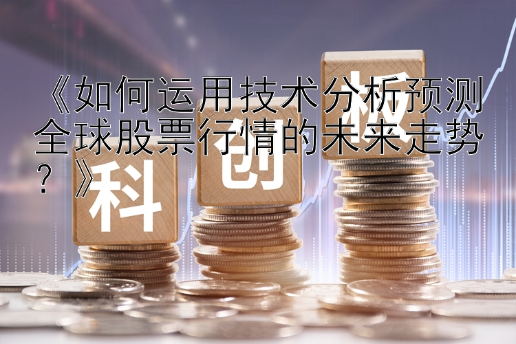 《如何运用技术分析预测全球股票行情的未来走势？》