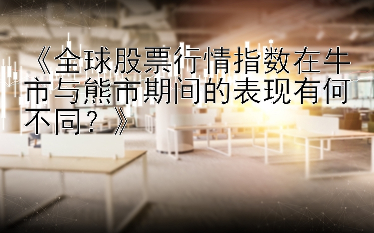 《全球股票行情指数在牛市与熊市期间的表现有何不同？》