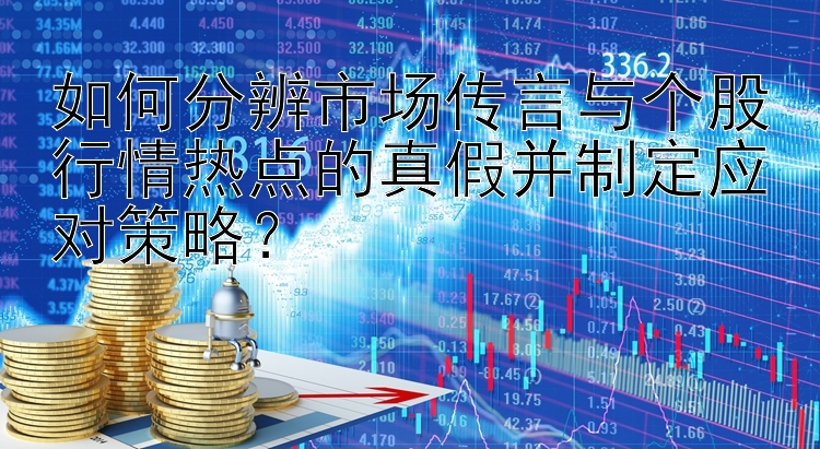 如何分辨市场传言与个股行情热点的真假并制定应对策略？