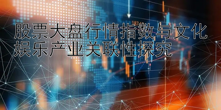 股票大盘行情指数与文化娱乐产业关联性探究