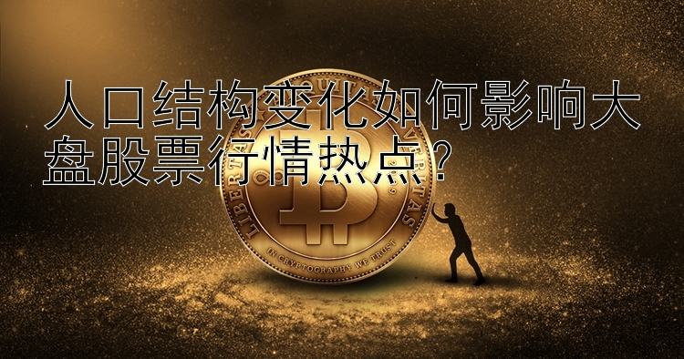 人口结构变化如何影响大盘股票行情热点？