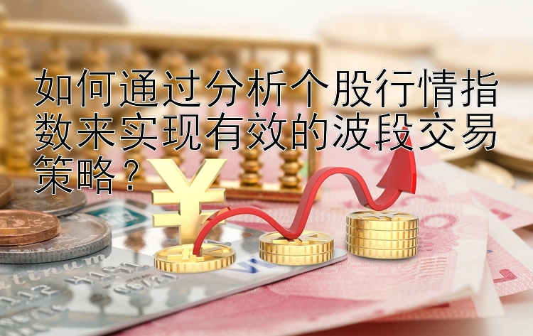 如何通过分析个股行情指数来实现有效的波段交易策略？