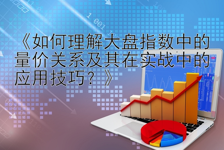 《如何理解大盘指数中的量价关系及其在实战中的应用技巧？》