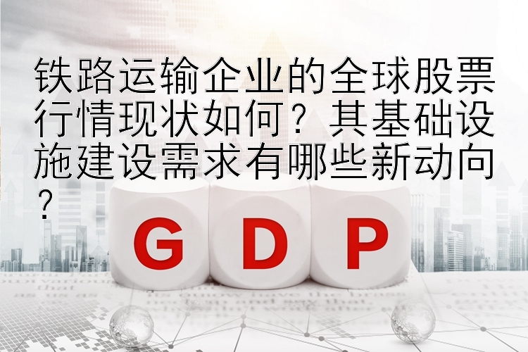 铁路运输企业的全球股票行情现状如何？其基础设施建设需求有哪些新动向？