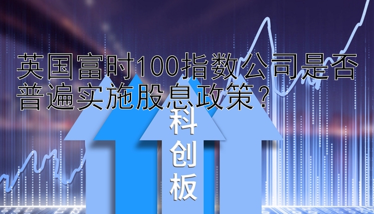 英国富时100指数公司是否普遍实施股息政策？