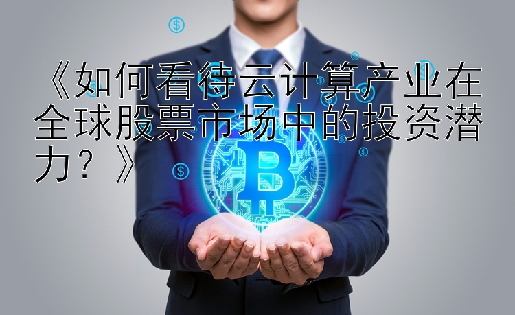 《如何看待云计算产业在全球股票市场中的投资潜力？》