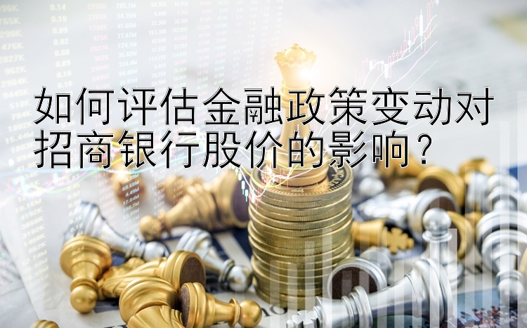 如何评估金融政策变动对招商银行股价的影响？