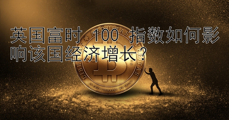 英国富时 100 指数如何影响该国经济增长？