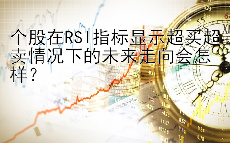 个股在RSI指标显示超买超卖情况下的未来走向会怎样？