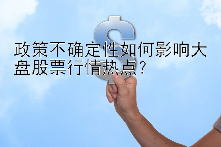 政策不确定性如何影响大盘股票行情热点？