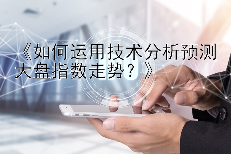 《如何运用技术分析预测大盘指数走势？》