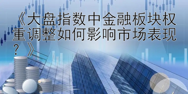 《大盘指数中金融板块权重调整如何影响市场表现？》