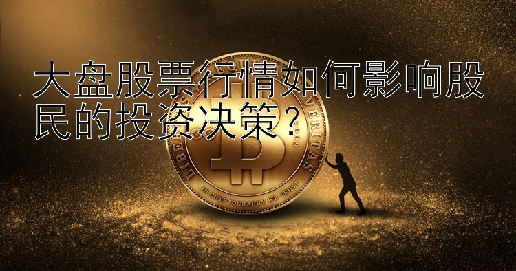 大盘股票行情如何影响股民的投资决策？