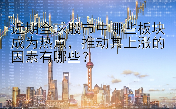 近期全球股市中哪些板块成为热点，推动其上涨的因素有哪些？