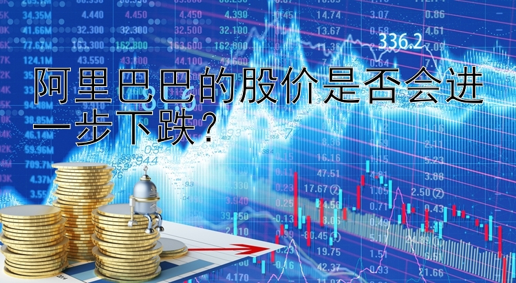 阿里巴巴的股价是否会进一步下跌？