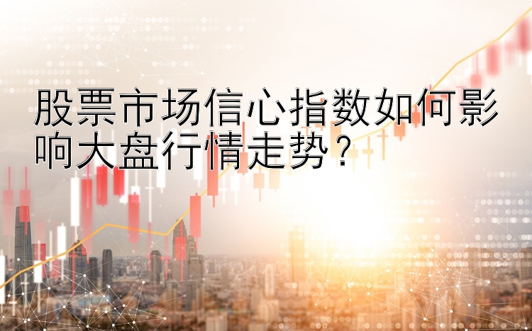 股票市场信心指数如何影响大盘行情走势？