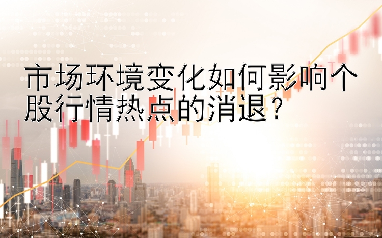 市场环境变化如何影响个股行情热点的消退？