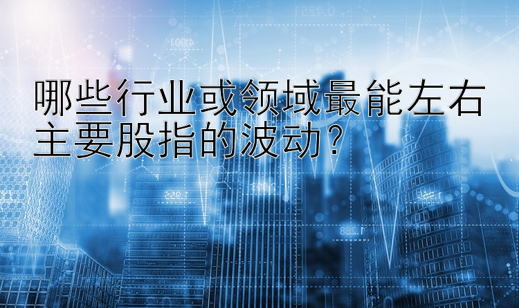 哪些行业或领域最能左右主要股指的波动？