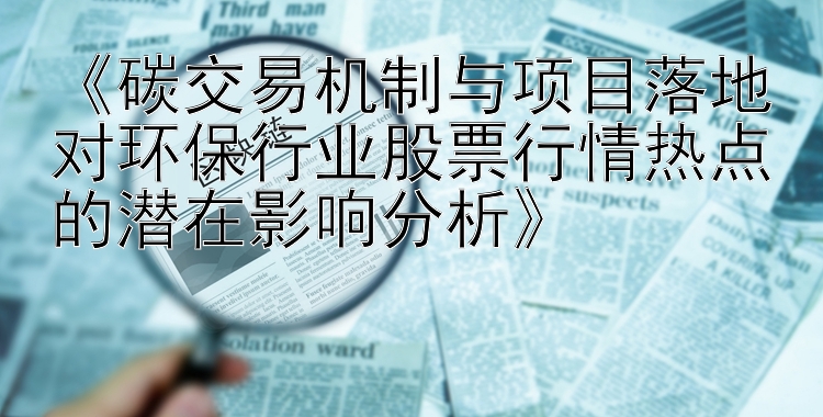 《碳交易机制与项目落地对环保行业股票行情热点的潜在影响分析》