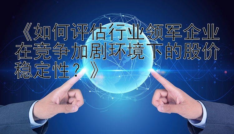 《如何评估行业领军企业在竞争加剧环境下的股价稳定性？》