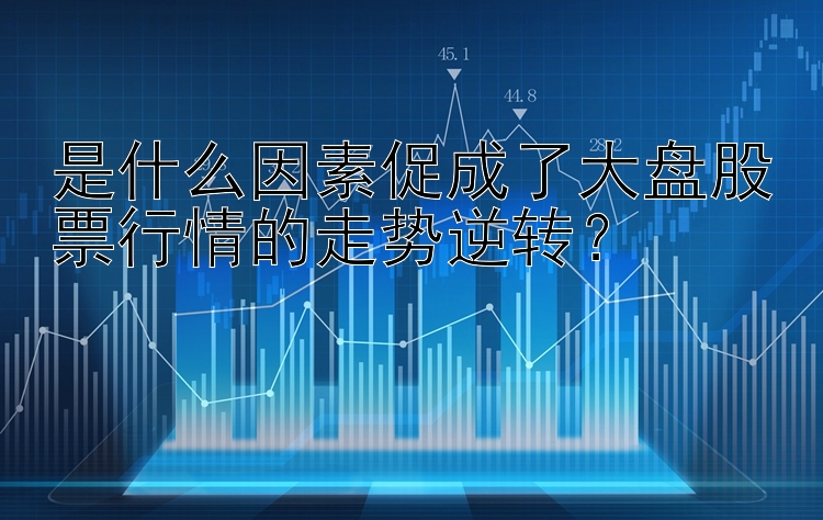 是什么因素促成了大盘股票行情的走势逆转？