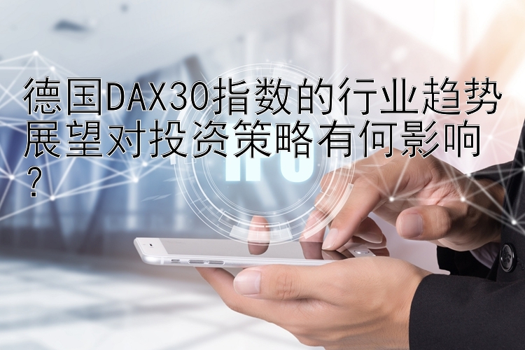 德国DAX30指数的行业趋势展望对投资策略有何影响？