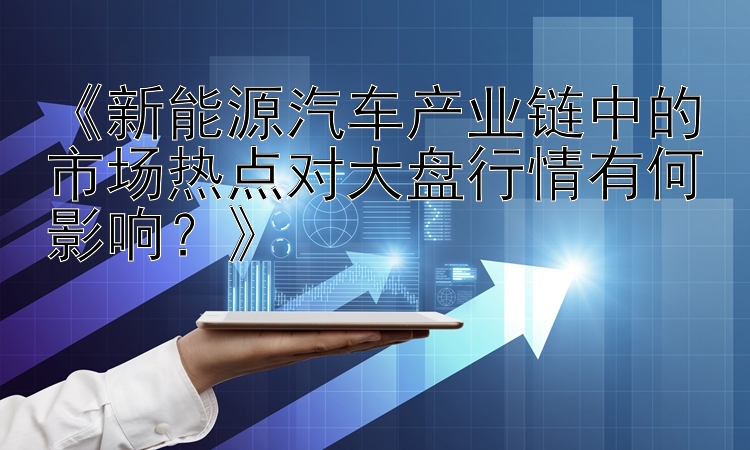 《新能源汽车产业链中的市场热点对大盘行情有何影响？》