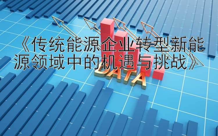 《传统能源企业转型新能源领域中的机遇与挑战》