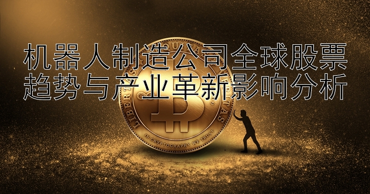 机器人制造公司全球股票趋势与产业革新影响分析