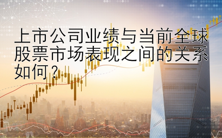 上市公司业绩与当前全球股票市场表现之间的关系如何？