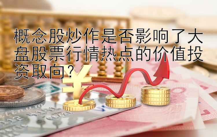 概念股炒作是否影响了大盘股票行情热点的价值投资取向？