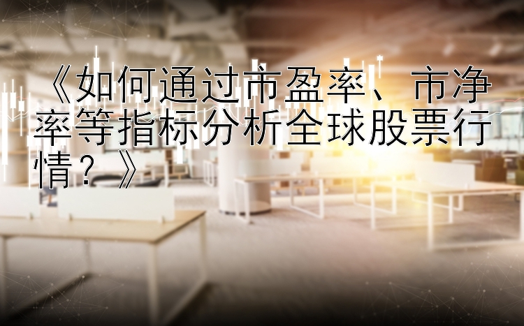 《如何通过市盈率、市净率等指标分析全球股票行情？》