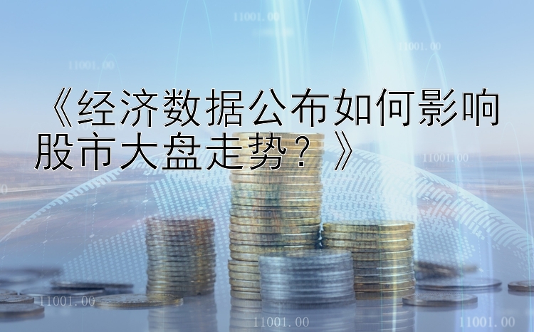 《经济数据公布如何影响股市大盘走势？》