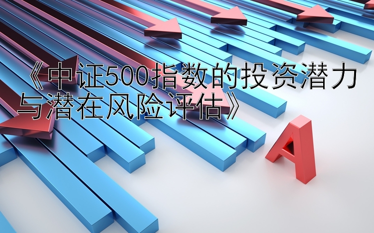 《中证500指数的投资潜力与潜在风险评估》