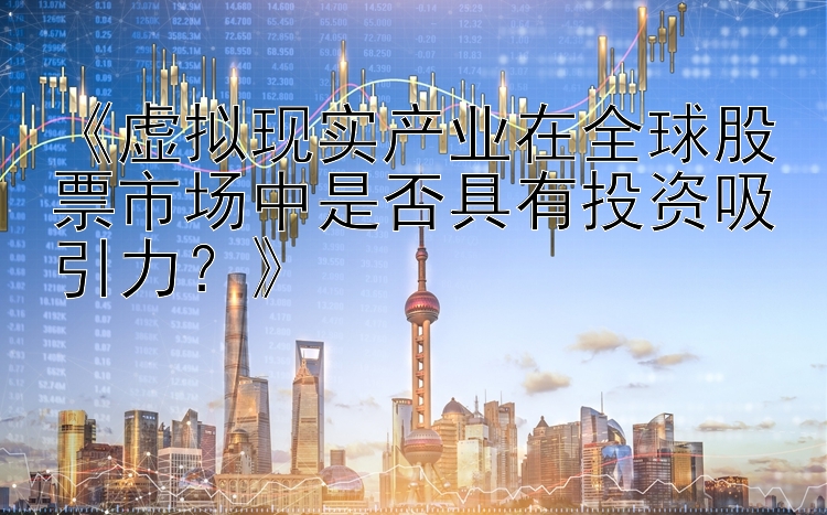 《虚拟现实产业在全球股票市场中是否具有投资吸引力？》