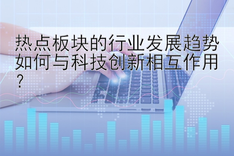 热点板块的行业发展趋势如何与科技创新相互作用？