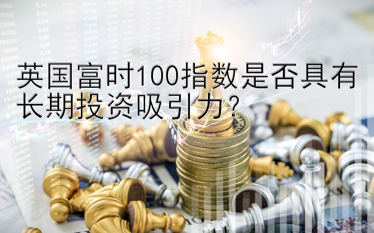 英国富时100指数是否具有长期投资吸引力？