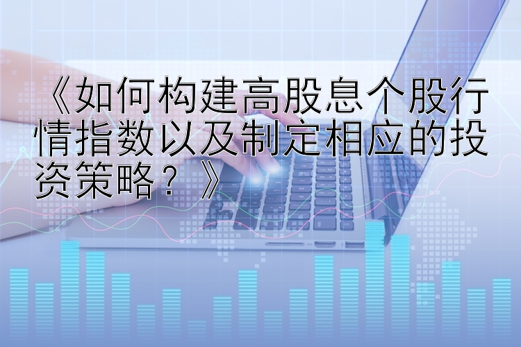 《如何构建高股息个股行情指数以及制定相应的投资策略？》