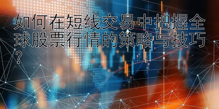 如何在短线交易中把握全球股票行情的策略与技巧？