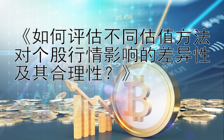 《如何评估不同估值方法对个股行情影响的差异性及其合理性？》