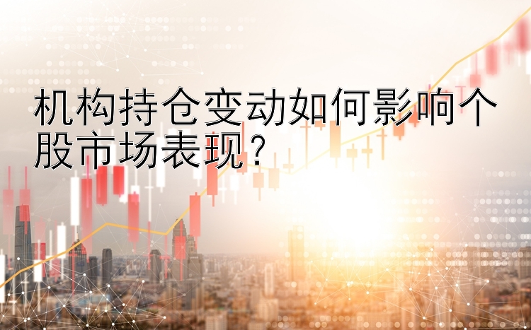 机构持仓变动如何影响个股市场表现？